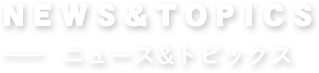 NEWS&TOPICS ニュース&トピックス