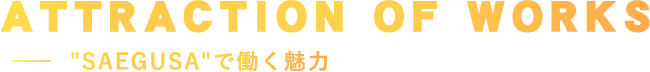 ATTRACTION OF WORKS "SAEGUSA"で働く魅力